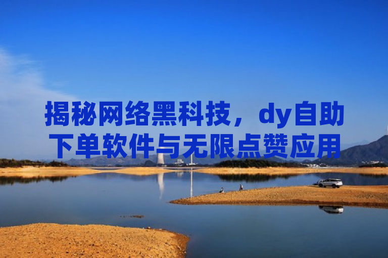 揭秘网络黑科技，dy自助下单软件与无限点赞应用引发社交新风暴