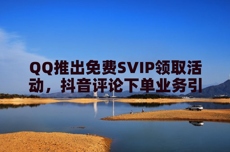 QQ推出免费SVIP领取活动，抖音评论下单业务引关注