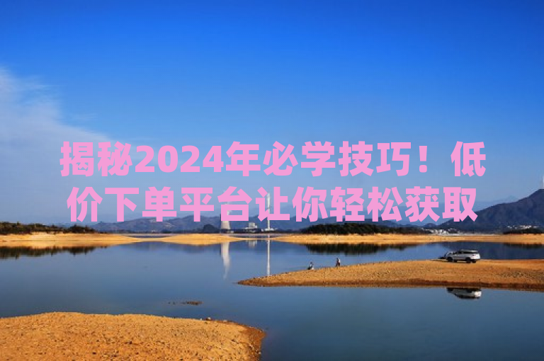 揭秘2024年必学技巧！低价下单平台让你轻松获取Dy资源，揭示了一个针对2024年的热门话题，即如何通过特定的平台以更低的价格获取Dy资源。其中，必学一词强调了这一技能的重要性和实用性，而轻松获取则传达了使用这些平台带来的便利性和效率。