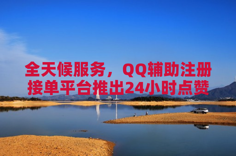 全天候服务，QQ辅助注册接单平台推出24小时点赞服务