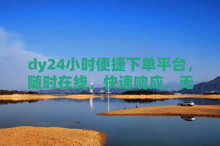 dy24小时便捷下单平台，随时在线，快速响应，无需等待