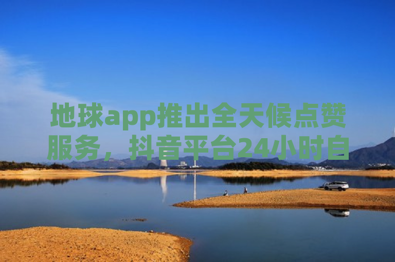 地球app推出全天候点赞服务，抖音平台24小时自助业务助力营销新潮流