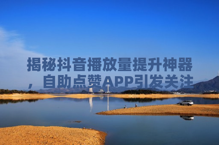 揭秘抖音播放量提升神器，自助点赞APP引发关注