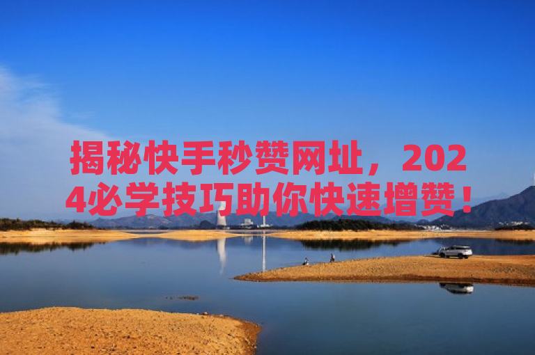 揭秘快手秒赞网址，2024必学技巧助你快速增赞！