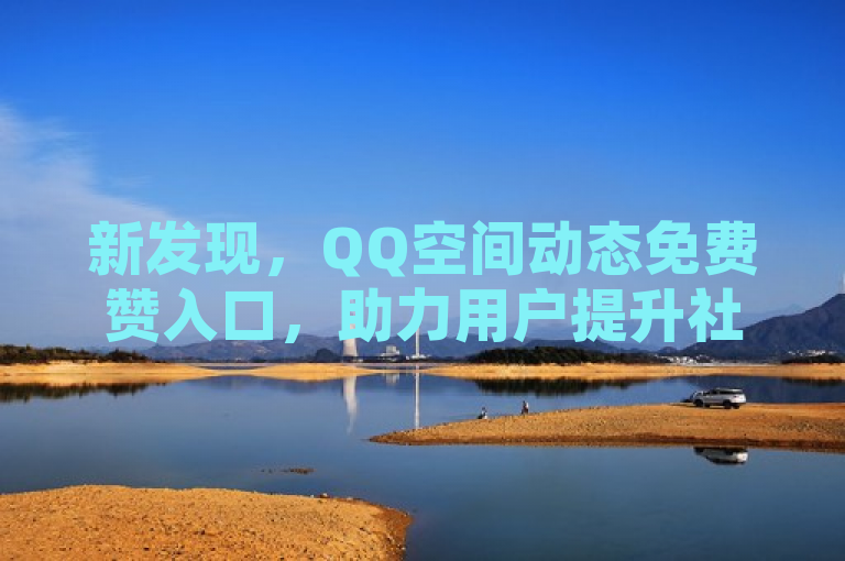 新发现，QQ空间动态免费赞入口，助力用户提升社交曝光率！