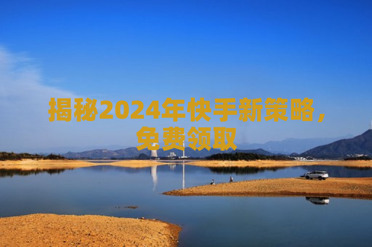 揭秘2024年快手新策略，免费领取500浏览量，抓住机遇快速提升曝光度！