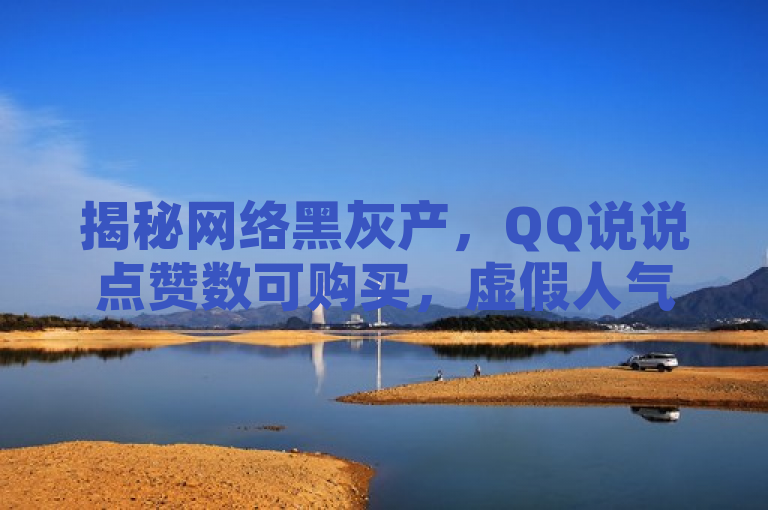 揭秘网络黑灰产，QQ说说点赞数可购买，虚假人气背后的市场运作