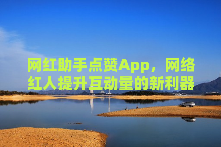 网红助手点赞App，网络红人提升互动量的新利器