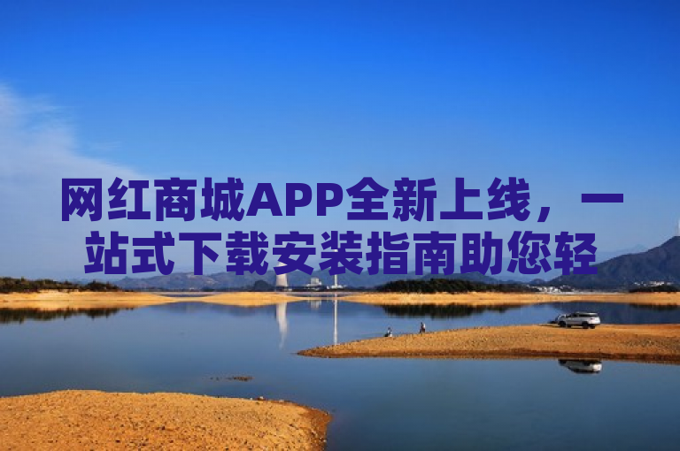 网红商城APP全新上线，一站式下载安装指南助您轻松购物