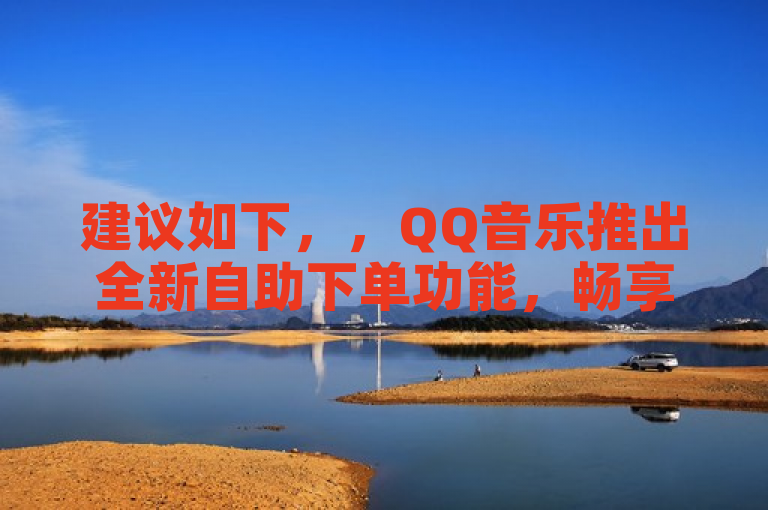 建议如下，，QQ音乐推出全新自助下单功能，畅享个性化音乐体验