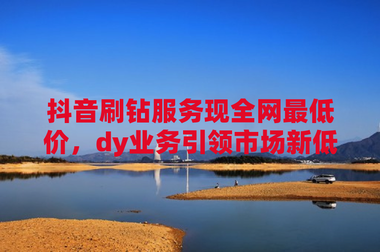 抖音刷钻服务现全网最低价，dy业务引领市场新低潮