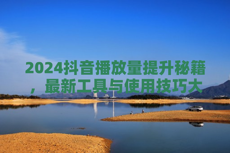 2024抖音播放量提升秘籍，最新工具与使用技巧大公开！，概括了文章内容，即提供2024年用于增加抖音视频播放量的软件工具及相应的使用方法。这些信息对抖音内容创作者非常有帮助，可以帮助他们提高作品的可见度和影响力。