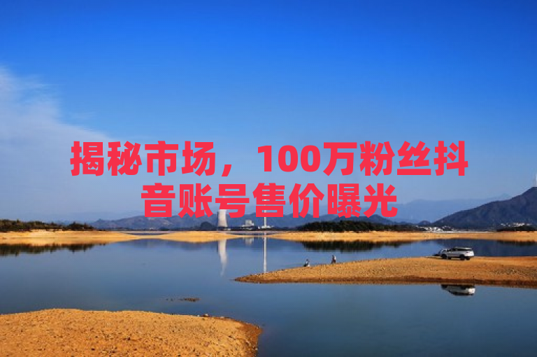 揭秘市场，100万粉丝抖音账号售价曝光