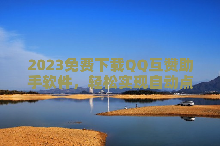 2023免费下载QQ互赞助手软件，轻松实现自动点赞！