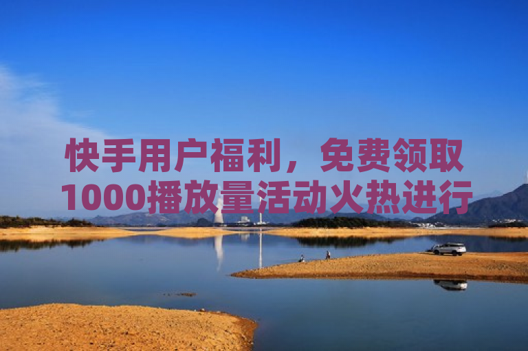 快手用户福利，免费领取1000播放量活动火热进行中！