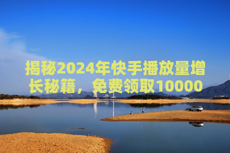 揭秘2024年快手播放量增长秘籍，免费领取10000播放量，助你人气飙升！