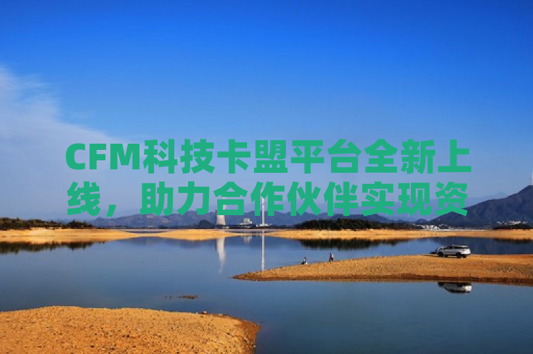 CFM科技卡盟平台全新上线，助力合作伙伴实现资源共享与价值共创，简洁明了地传达了CFM科技卡盟平台的核心功能和目标，即作为一个合作利器，帮助合作伙伴实现资源共享和价值共创。同时，使用全新上线这样的表述，也增加了新闻的时效性和吸引力。