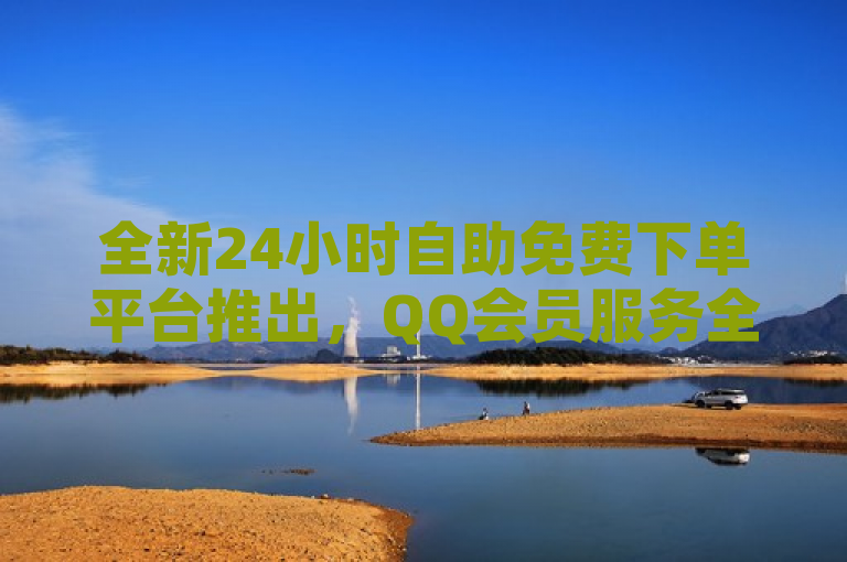 全新24小时自助免费下单平台推出，QQ会员服务全面升级！