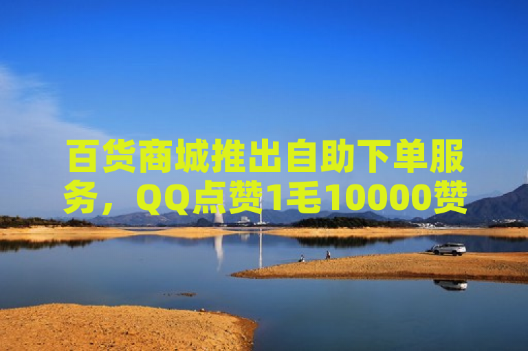 百货商城推出自助下单服务，QQ点赞1毛10000赞支持微信支付