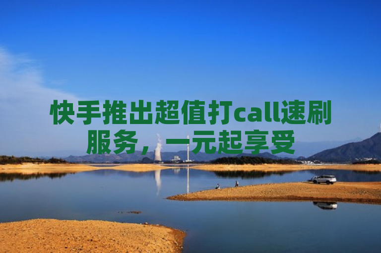 快手推出超值打call速刷服务，一元起享受500次曝光机会