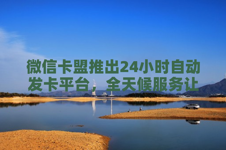 微信卡盟推出24小时自动发卡平台，全天候服务让购物更便捷