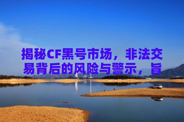 揭秘CF黑号市场，非法交易背后的风险与警示，旨在简洁明了地传达新闻的主要内容，即关于穿越火线（CrossFire，简称CF）游戏中非法账号（黑号）交易的现象。它突出了这种交易的非法性和潜在风险，同时提醒玩家和公众注意相关法律和安全事项。