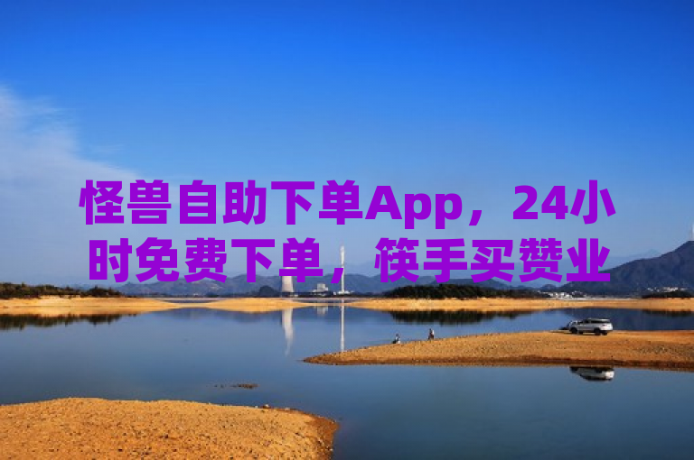 怪兽自助下单App，24小时免费下单，筷手买赞业务燃爆网络！