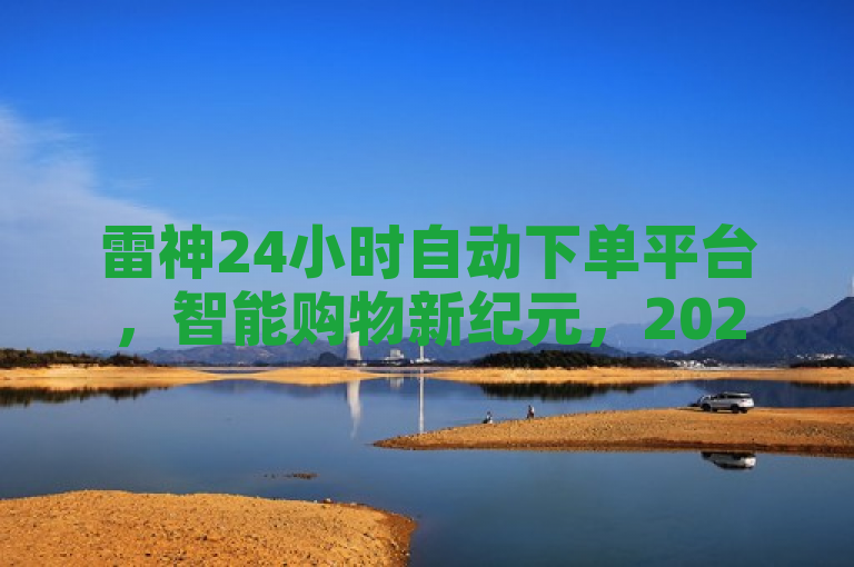 雷神24小时自动下单平台，智能购物新纪元，2025必学秘籍！，简洁明了地概括了文章的主要内容，即介绍雷神24小时自动下单平台的特点和优势，并强调它在2025年将成为必备的智能购物工具。同时，标题也符合新闻标题的规范要求，具有吸引力和时效性，能够引起读者的兴趣。