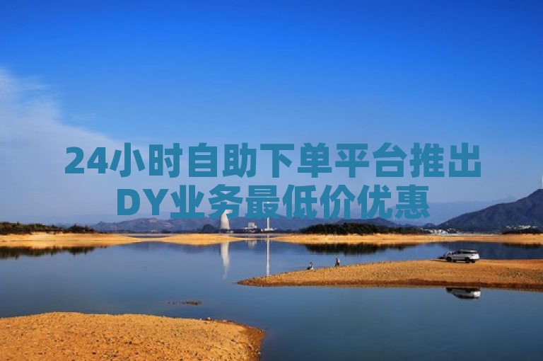 24小时自助下单平台推出DY业务最低价优惠