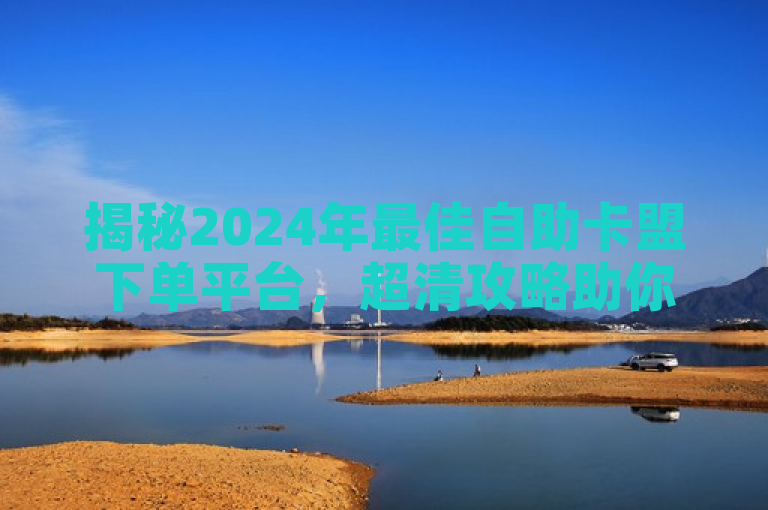 揭秘2024年最佳自助卡盟下单平台，超清攻略助你轻松选择！