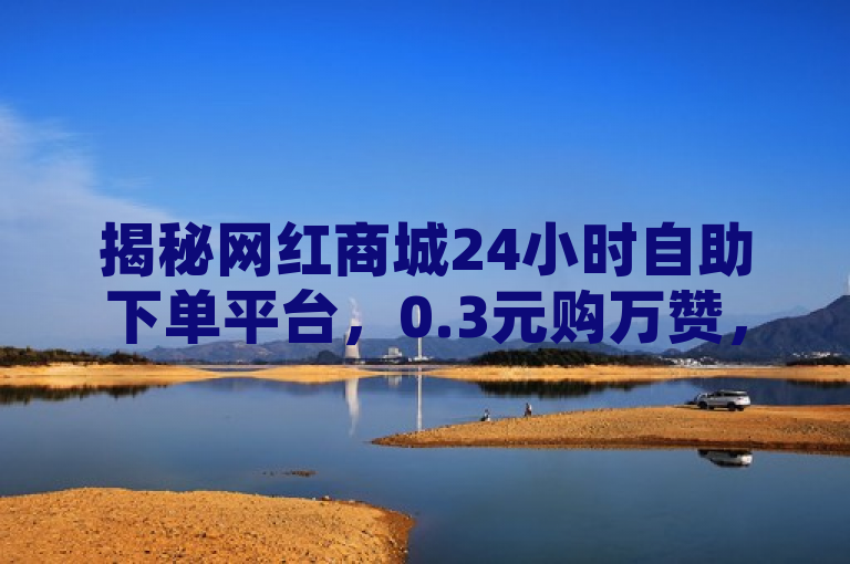 揭秘网红商城24小时自助下单平台，0.3元购万赞，小红书账号交易新渠道，揭示了一种新兴的网络营销现象，即通过特定的在线平台，用户可以以极低的价格购买大量点赞和小红书账号。这反映了社交媒体影响力商品化的趋势，同时也引发了关于网络诚信和虚假繁荣的讨论。