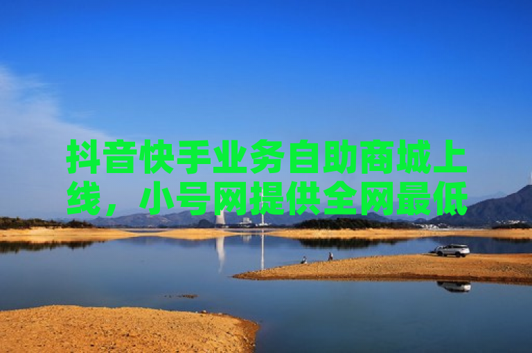 抖音快手业务自助商城上线，小号网提供全网最低价发卡服务