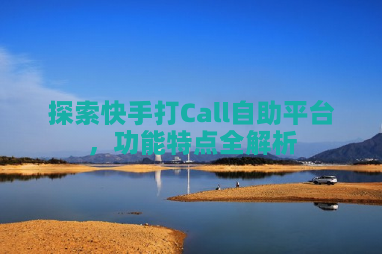 探索快手打Call自助平台，功能特点全解析