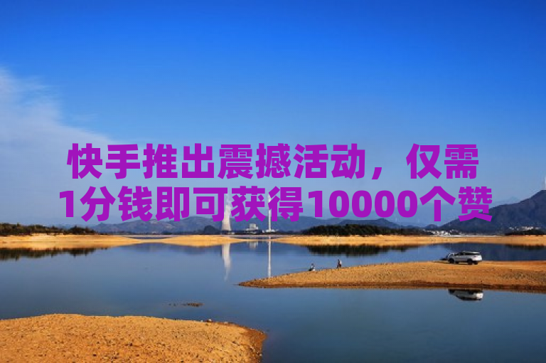 快手推出震撼活动，仅需1分钱即可获得10000个赞！