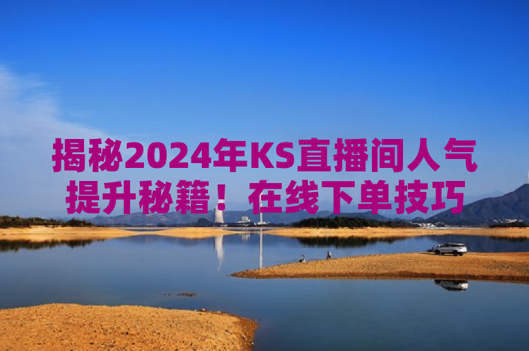 揭秘2024年KS直播间人气提升秘籍！在线下单技巧大公开，主播必学攻略！