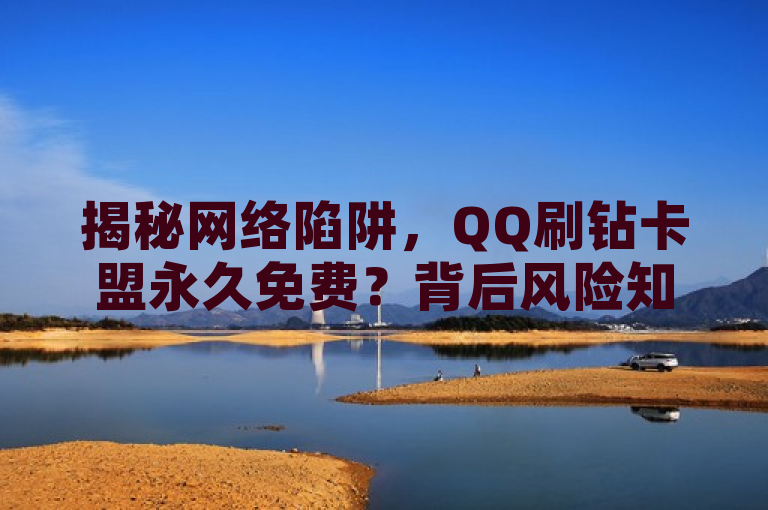 揭秘网络陷阱，QQ刷钻卡盟永久免费？背后风险知多少！，揭示了网络上关于QQ刷钻卡盟永久免费的虚假宣传，并提醒读者注意背后的风险。通过使用疑问和警示的语气，旨在吸引读者关注并提高他们对此类网络陷阱的警惕性。同时，标题也符合新闻标题的规范要求，简洁明了，突出主题，易于理解。