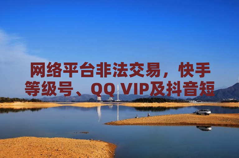 网络平台非法交易，快手等级号、QQ VIP及抖音短位ID销售引发关注