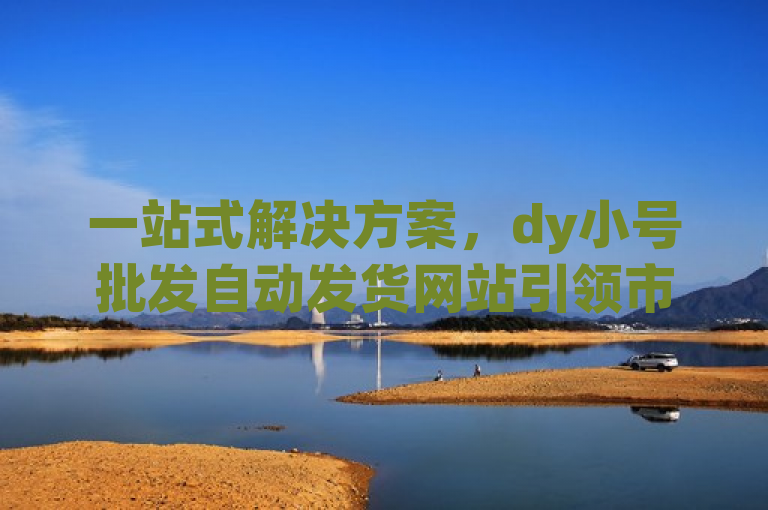 一站式解决方案，dy小号批发自动发货网站引领市场新潮流，简洁明了地概括了dy小号批发自动发货网站的主要内容和优势。通过一站式解决方案突出了该网站的全面性和便利性，而引领市场新潮流则强调了其在行业中的创新和领先地位。