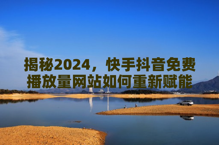 揭秘2024，快手抖音免费播放量网站如何重新赋能短视频平台