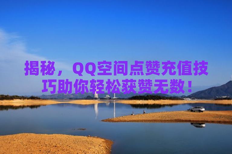 揭秘，QQ空间点赞充值技巧助你轻松获赞无数！