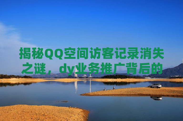 揭秘QQ空间访客记录消失之谜，dy业务推广背后的卡密交易真相