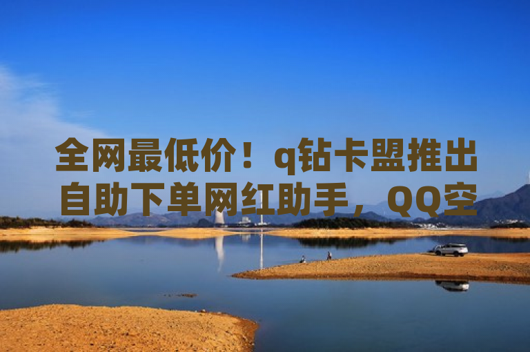 全网最低价！q钻卡盟推出自助下单网红助手，QQ空间说说软件震撼登场，宣布了q钻卡盟最新推出的自助下单网红助手以及适用于QQ空间的说说软件。该标题突出了产品的独特卖点——提供全网最低价格，并强调了新产品的发布，吸引寻求性价比和便捷性的用户关注。