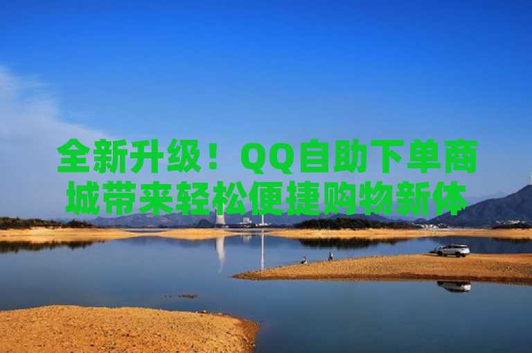 全新升级！QQ自助下单商城带来轻松便捷购物新体验