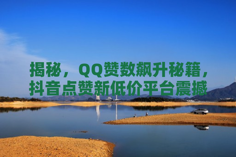 揭秘，QQ赞数飙升秘籍，抖音点赞新低价平台震撼登场！，结合了用户可能感兴趣的几个方面，QQ赞数的增加、抖音点赞的新低价平台以及刷粉网站代理的操作方法。希望这个标题能够满足您的需求。如果您还有其他问题，请随时问我。