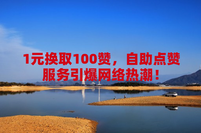 1元换取100赞，自助点赞服务引爆网络热潮！