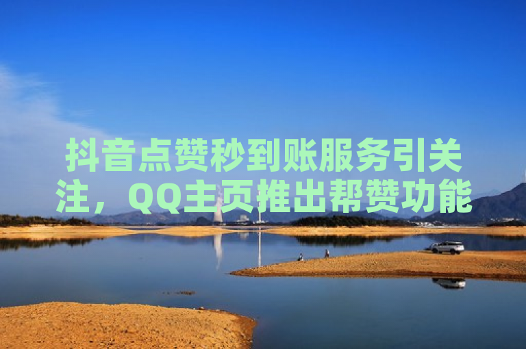 抖音点赞秒到账服务引关注，QQ主页推出帮赞功能