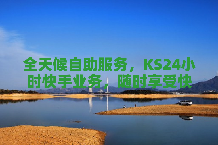 全天候自助服务，KS24小时快手业务，随时享受快速便捷体验