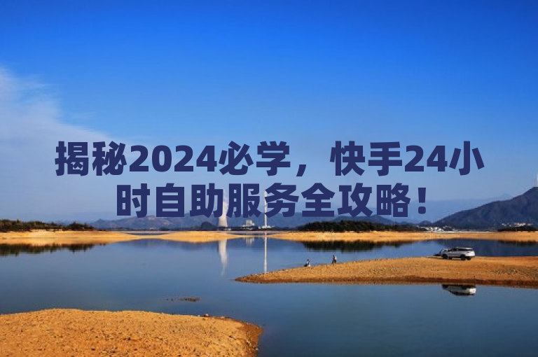 揭秘2024必学，快手24小时自助服务全攻略！