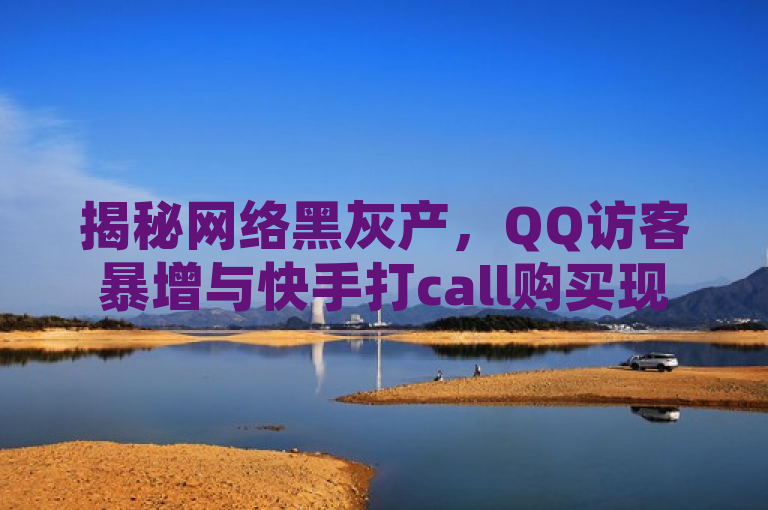 揭秘网络黑灰产，QQ访客暴增与快手打call购买现象的背后