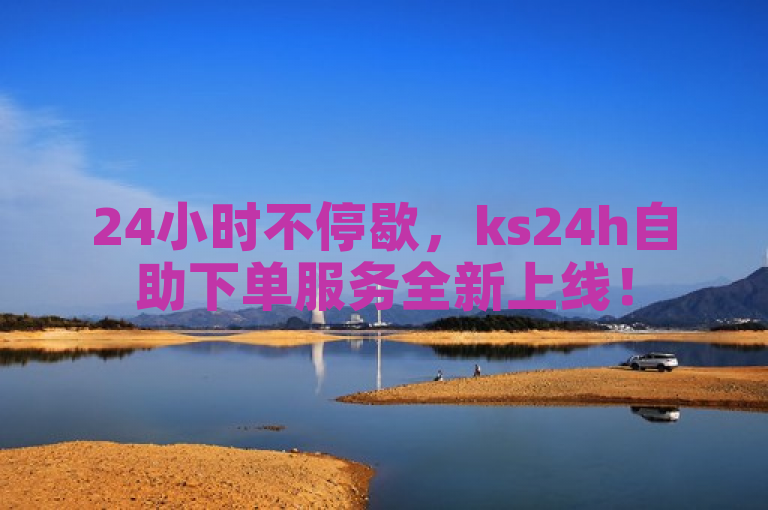 24小时不停歇，ks24h自助下单服务全新上线！